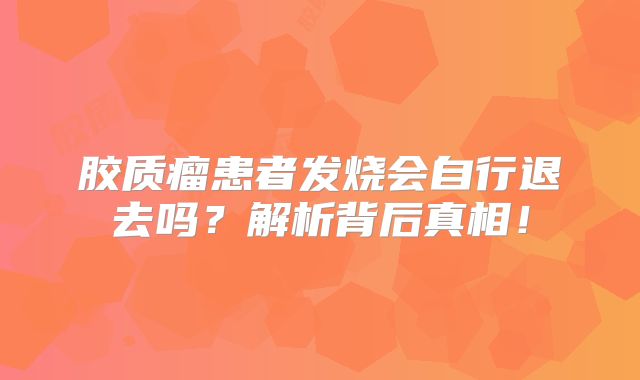 胶质瘤患者发烧会自行退去吗？解析背后真相！