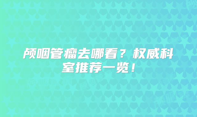 颅咽管瘤去哪看？权威科室推荐一览！