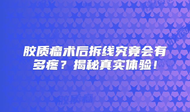 胶质瘤术后拆线究竟会有多疼？揭秘真实体验！