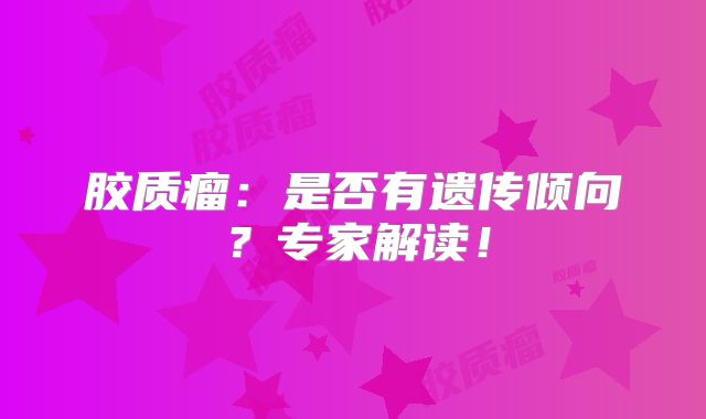 胶质瘤：是否有遗传倾向？专家解读！