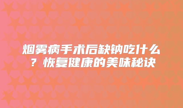 烟雾病手术后缺钠吃什么？恢复健康的美味秘诀