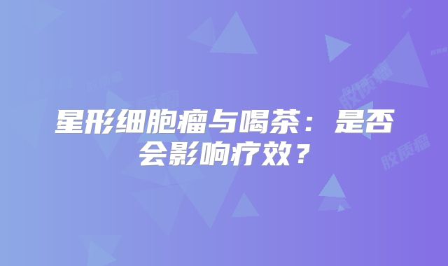 星形细胞瘤与喝茶：是否会影响疗效？