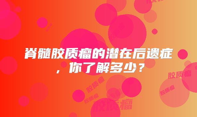 脊髓胶质瘤的潜在后遗症，你了解多少？