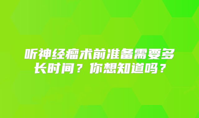 听神经瘤术前准备需要多长时间？你想知道吗？