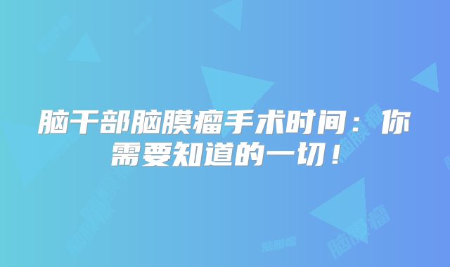 脑干部脑膜瘤手术时间：你需要知道的一切！