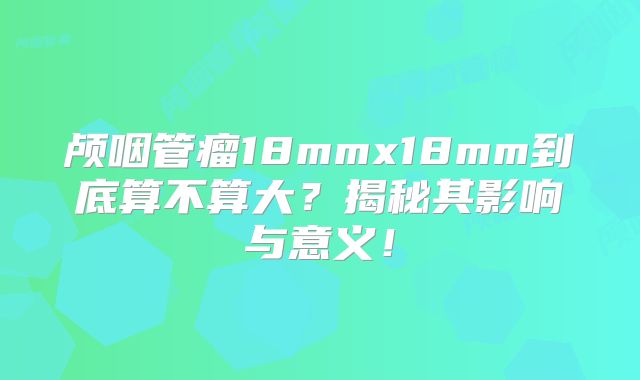 颅咽管瘤18mmx18mm到底算不算大？揭秘其影响与意义！