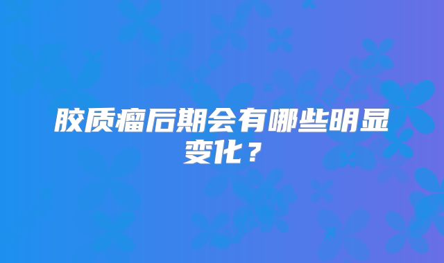 胶质瘤后期会有哪些明显变化？