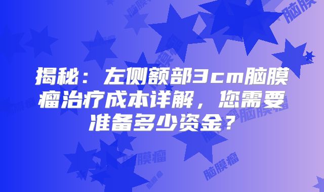 揭秘：左侧额部3cm脑膜瘤治疗成本详解，您需要准备多少资金？
