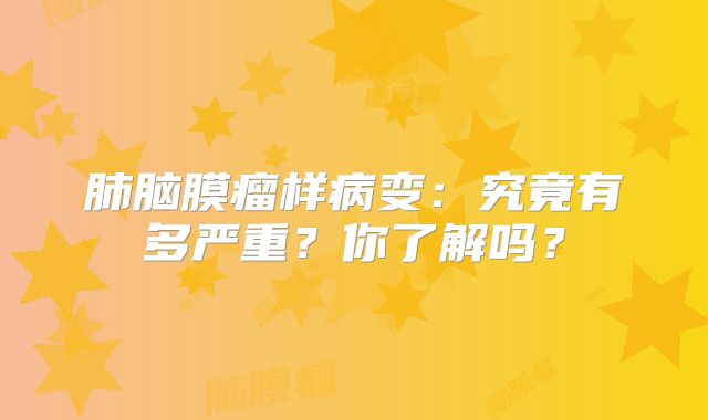 肺脑膜瘤样病变：究竟有多严重？你了解吗？
