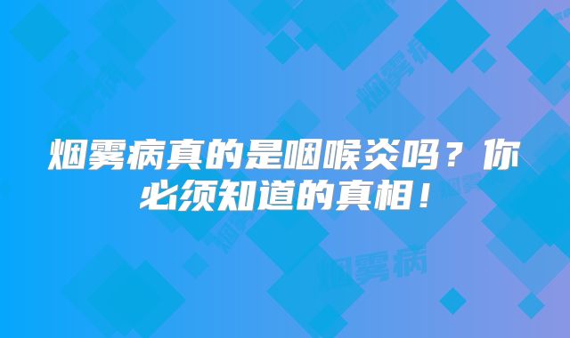 烟雾病真的是咽喉炎吗？你必须知道的真相！