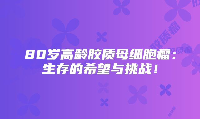 80岁高龄胶质母细胞瘤：生存的希望与挑战！