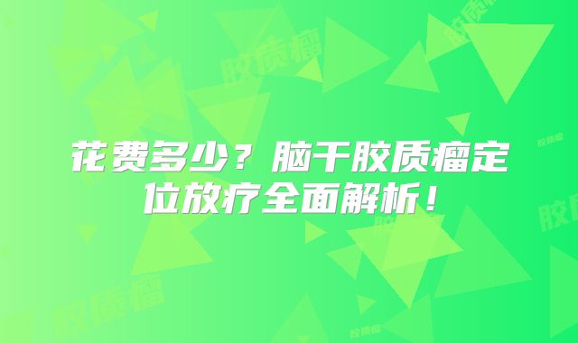 花费多少？脑干胶质瘤定位放疗全面解析！