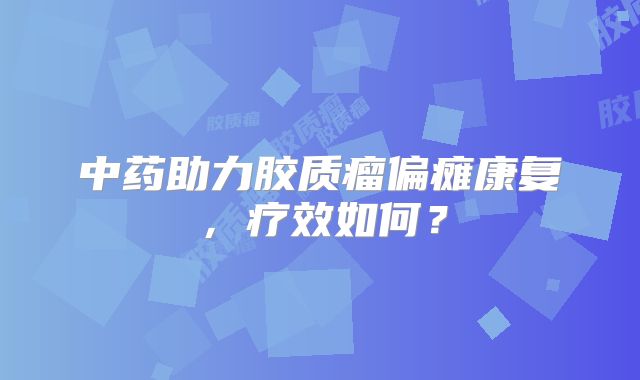 中药助力胶质瘤偏瘫康复，疗效如何？