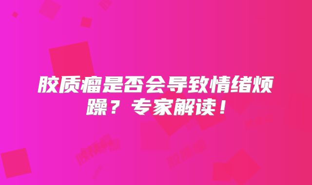 胶质瘤是否会导致情绪烦躁？专家解读！