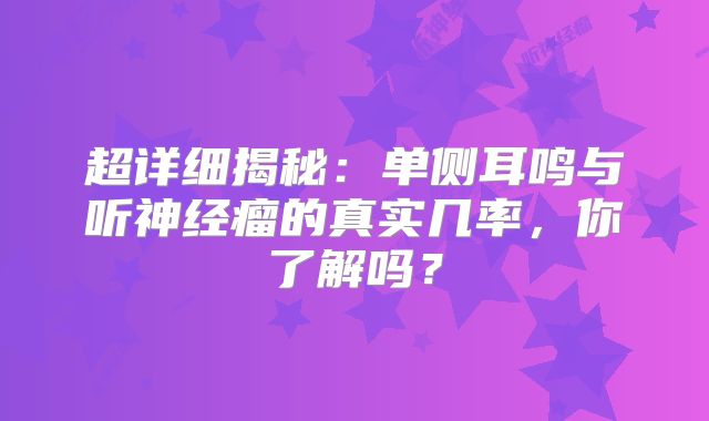 超详细揭秘：单侧耳鸣与听神经瘤的真实几率，你了解吗？