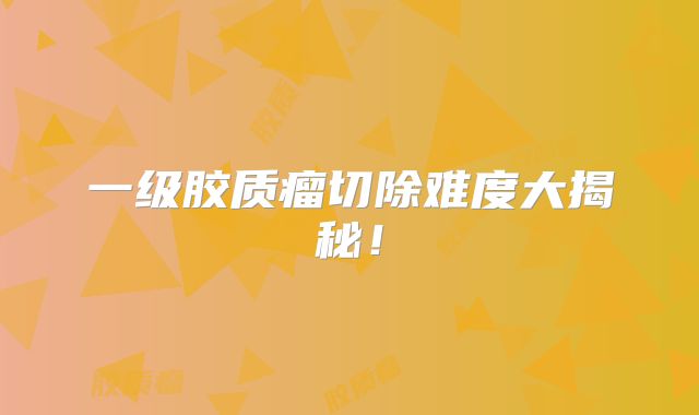 一级胶质瘤切除难度大揭秘！