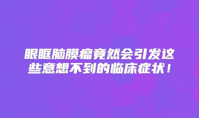 眼眶脑膜瘤竟然会引发这些意想不到的临床症状！