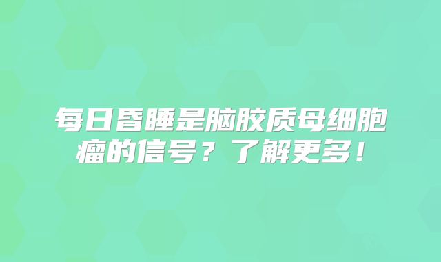 每日昏睡是脑胶质母细胞瘤的信号？了解更多！