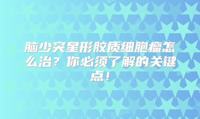 脑少突星形胶质细胞瘤怎么治？你必须了解的关键点！