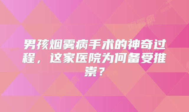 男孩烟雾病手术的神奇过程，这家医院为何备受推崇？