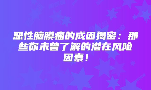 恶性脑膜瘤的成因揭密：那些你未曾了解的潜在风险因素！