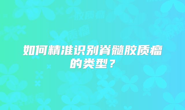 如何精准识别脊髓胶质瘤的类型？