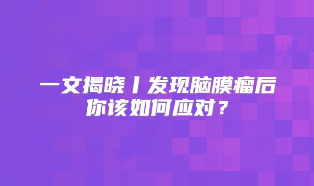 一文揭晓丨发现脑膜瘤后你该如何应对？