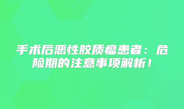 手术后恶性胶质瘤患者：危险期的注意事项解析！