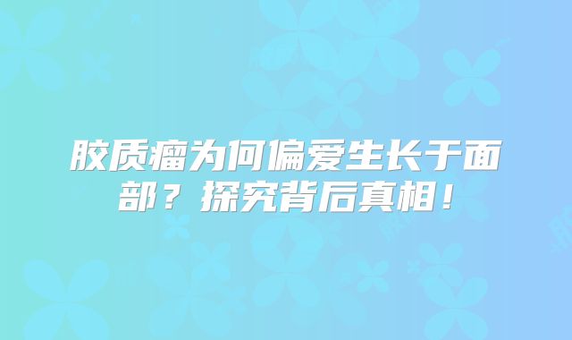 胶质瘤为何偏爱生长于面部？探究背后真相！