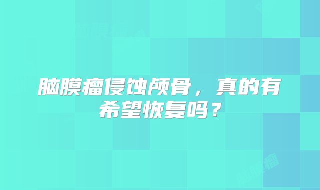 脑膜瘤侵蚀颅骨，真的有希望恢复吗？