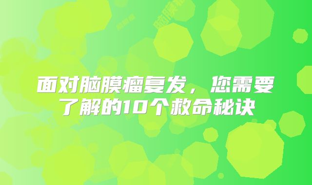面对脑膜瘤复发，您需要了解的10个救命秘诀