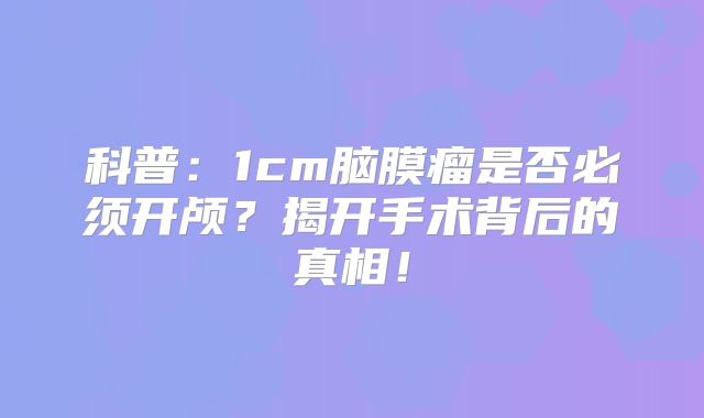 科普：1cm脑膜瘤是否必须开颅？揭开手术背后的真相！
