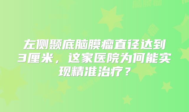 左侧颞底脑膜瘤直径达到3厘米，这家医院为何能实现精准治疗？