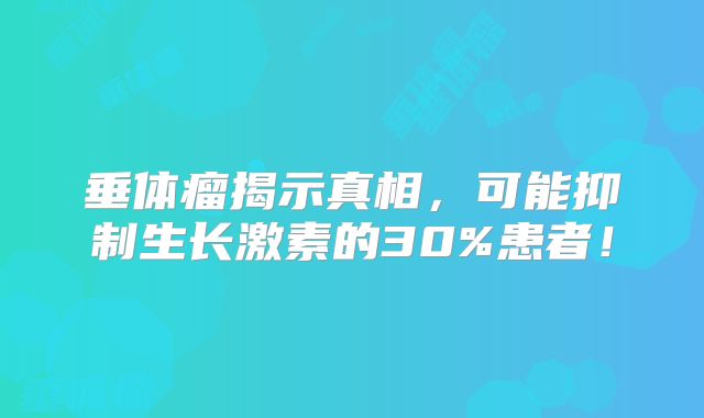 垂体瘤揭示真相，可能抑制生长激素的30%患者！