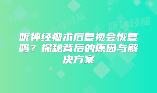 听神经瘤术后复视会恢复吗？探秘背后的原因与解决方案