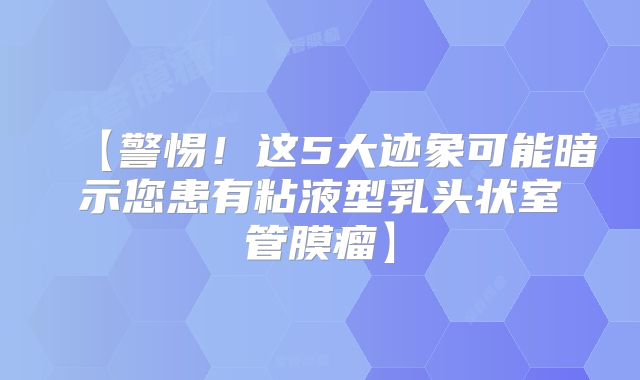【警惕！这5大迹象可能暗示您患有粘液型乳头状室管膜瘤】