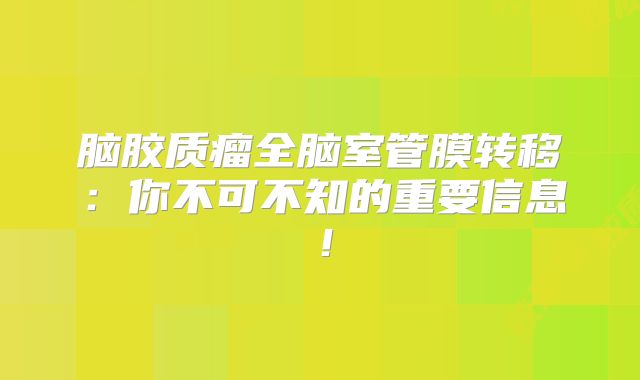 脑胶质瘤全脑室管膜转移：你不可不知的重要信息！