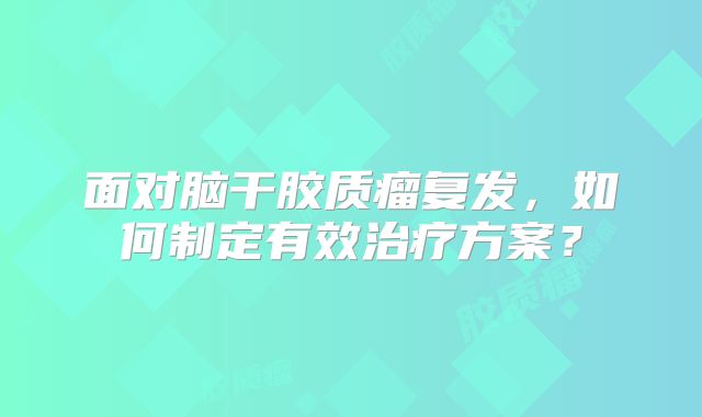 面对脑干胶质瘤复发，如何制定有效治疗方案？