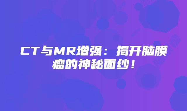 CT与MR增强：揭开脑膜瘤的神秘面纱！