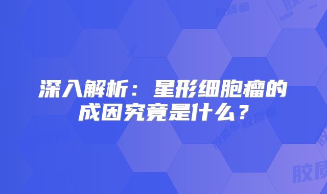 深入解析：星形细胞瘤的成因究竟是什么？