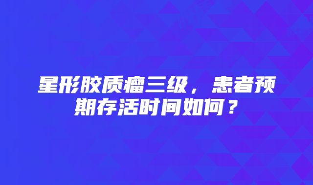 星形胶质瘤三级，患者预期存活时间如何？