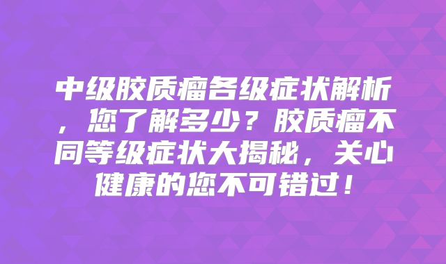 中级胶质瘤各级症状解析，您了解多少？胶质瘤不同等级症状大揭秘，关心健康的您不可错过！