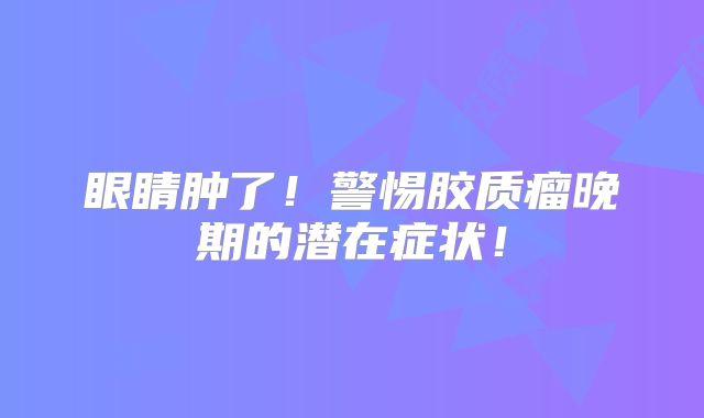 眼睛肿了！警惕胶质瘤晚期的潜在症状！