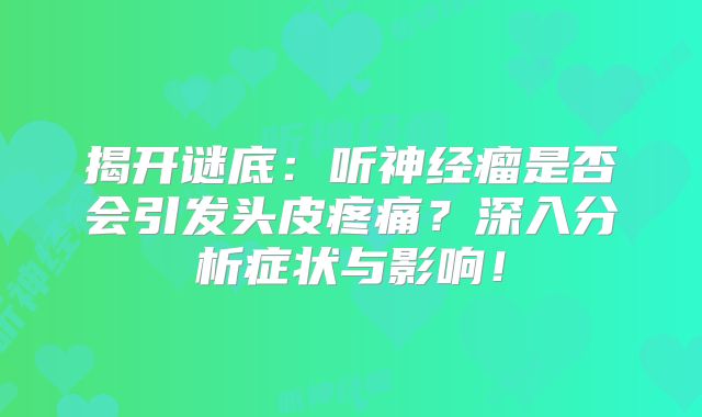 揭开谜底：听神经瘤是否会引发头皮疼痛？深入分析症状与影响！