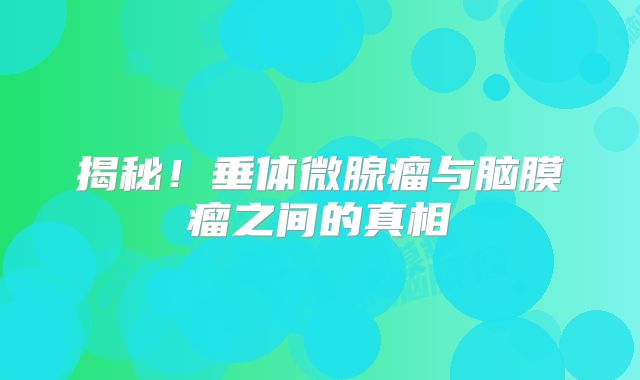 揭秘！垂体微腺瘤与脑膜瘤之间的真相