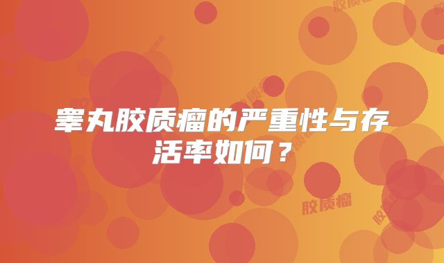 睾丸胶质瘤的严重性与存活率如何？