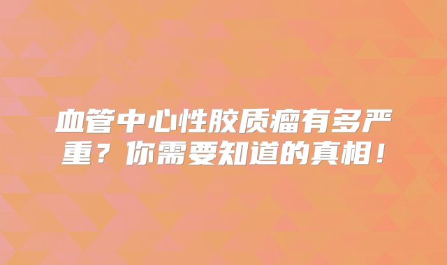 血管中心性胶质瘤有多严重？你需要知道的真相！