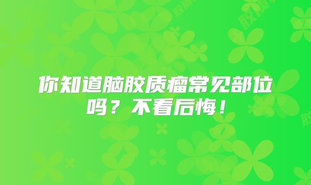 你知道脑胶质瘤常见部位吗？不看后悔！