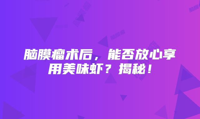 脑膜瘤术后，能否放心享用美味虾？揭秘！