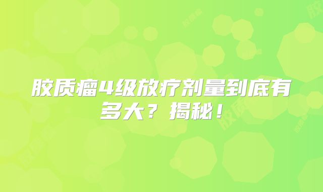 胶质瘤4级放疗剂量到底有多大？揭秘！